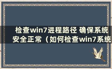 检查win7进程路径 确保系统安全正常（如何检查win7系统中的进程）